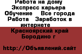 Работа на дому. Экспресс-карьера. Обучение. - Все города Работа » Заработок в интернете   . Красноярский край,Бородино г.
